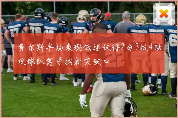 费尔斯半场表现低迷仅得2分3板4助攻球队需寻找新突破口