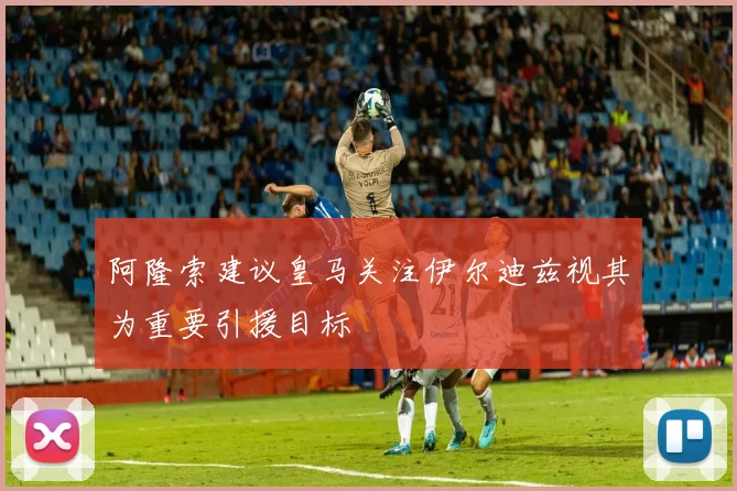 阿隆索建议皇马关注伊尔迪兹视其为重要引援目标