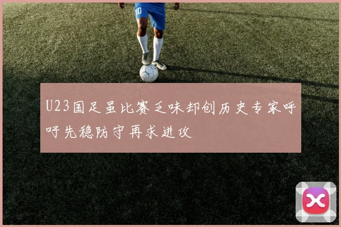 U23国足虽比赛乏味却创历史专家呼吁先稳防守再求进攻