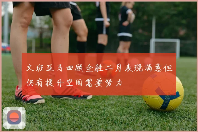 文班亚马回顾全胜二月表现满意但仍有提升空间需要努力