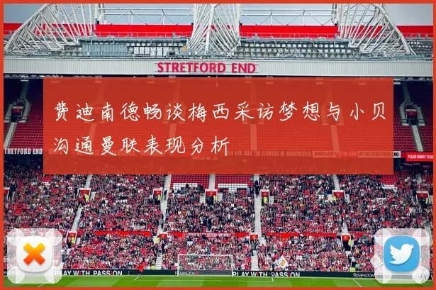 费迪南德畅谈梅西采访梦想与小贝沟通曼联表现分析