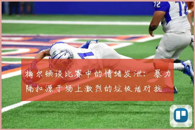 梅尔顿谈比赛中的情绪发泄：暴力隔扣源于场上激烈的垃圾话对抗