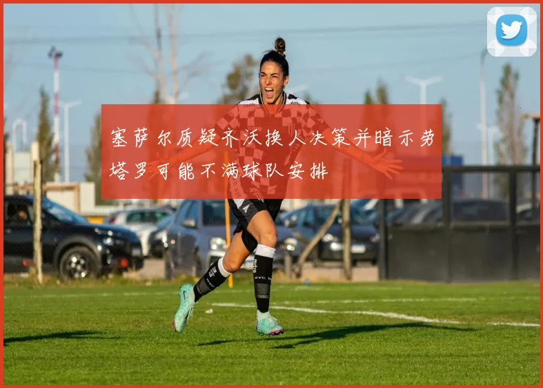 塞萨尔质疑齐沃换人决策并暗示劳塔罗可能不满球队安排
