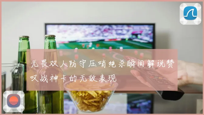 无畏双人防守压哨绝杀瞬间解说赞叹战神卡的无敌表现
