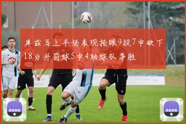 库兹马上半场表现抢眼9投7中砍下18分并罚球5中4助球队争胜