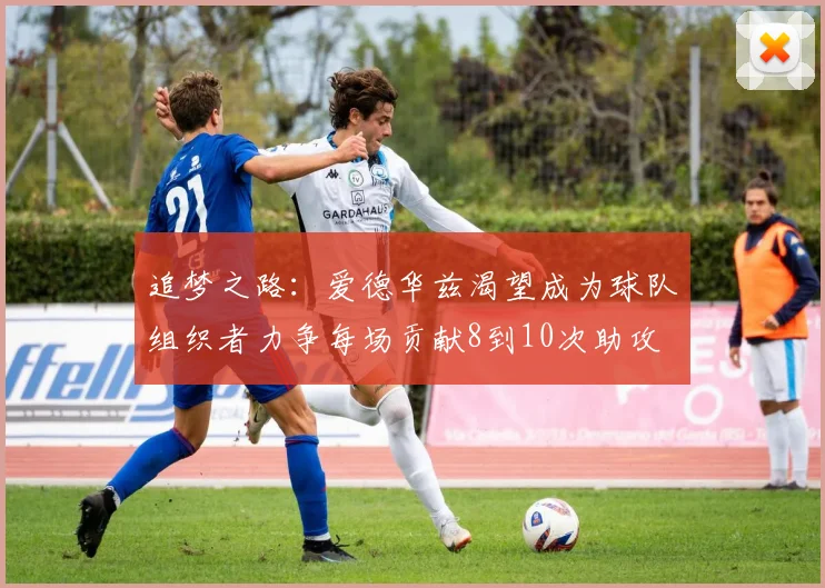 追梦之路：爱德华兹渴望成为球队组织者力争每场贡献8到10次助攻