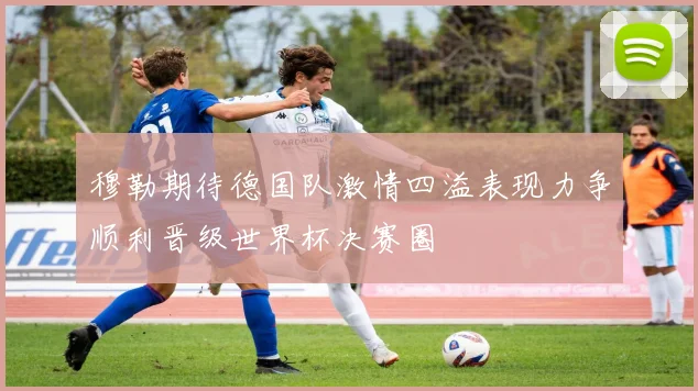 穆勒期待德国队激情四溢表现力争顺利晋级世界杯决赛圈