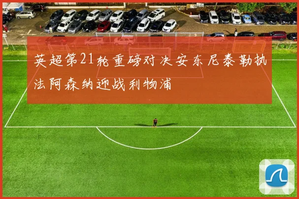 英超第21轮重磅对决安东尼泰勒执法阿森纳迎战利物浦