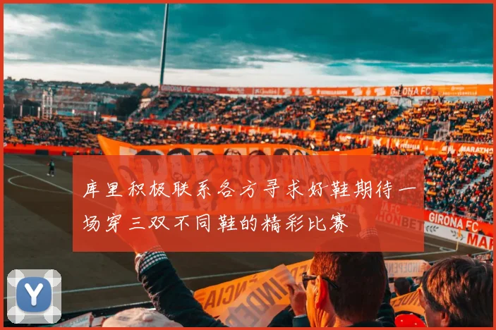 库里积极联系各方寻求好鞋期待一场穿三双不同鞋的精彩比赛