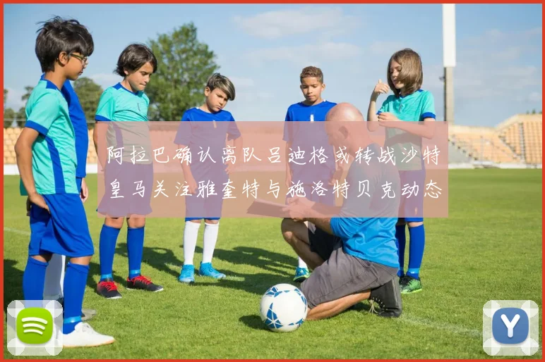 阿拉巴确认离队吕迪格或转战沙特皇马关注雅奎特与施洛特贝克动态