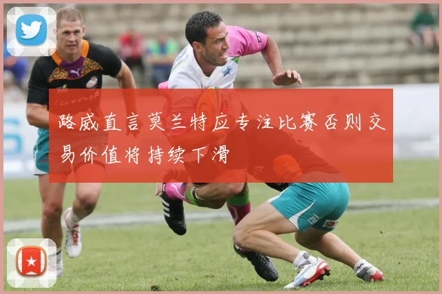 路威直言莫兰特应专注比赛否则交易价值将持续下滑