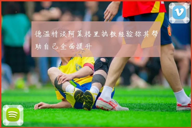 德温特谈阿莱格里执教经验称其帮助自己全面提升