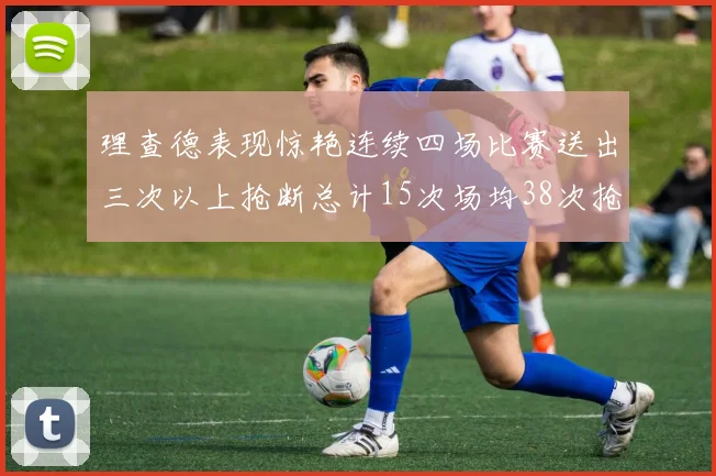 理查德表现惊艳连续四场比赛送出三次以上抢断总计15次场均38次抢断成球队防守利器