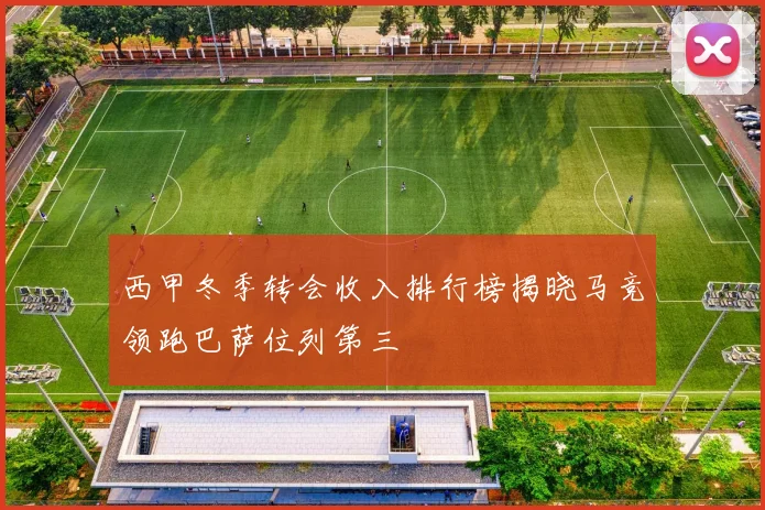 西甲冬季转会收入排行榜揭晓马竞领跑巴萨位列第三