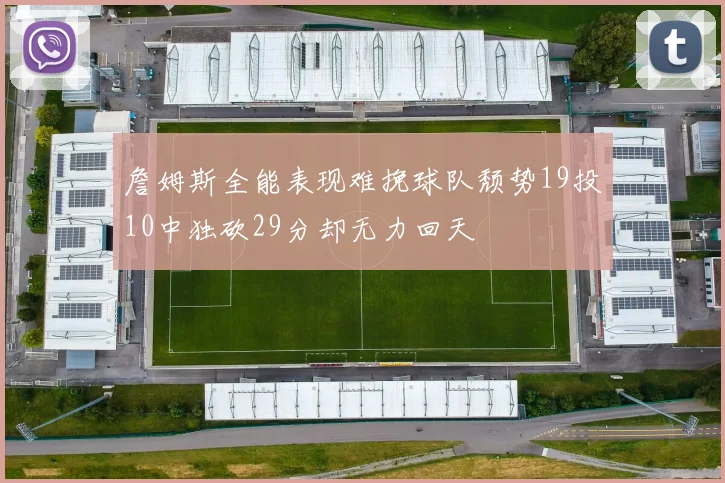 詹姆斯全能表现难挽球队颓势19投10中独砍29分却无力回天