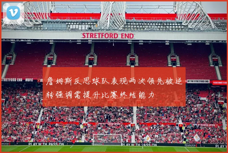 詹姆斯反思球队表现两次领先被逆转强调需提升比赛终结能力