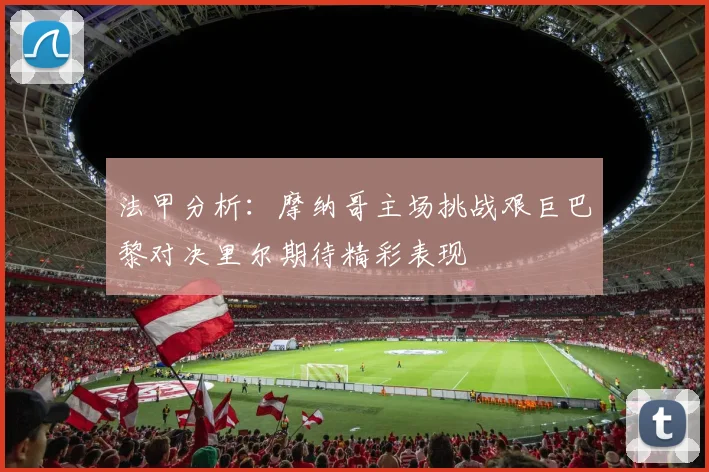 法甲分析：摩纳哥主场挑战艰巨巴黎对决里尔期待精彩表现