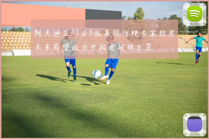 阿夫迪亚41分6板表现惊艳专家称其未来有望成为开拓者超级巨星