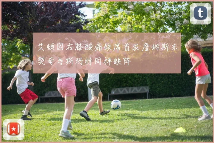 艾顿因右膝酸痛缺席首发詹姆斯东契奇与斯玛特同样缺阵