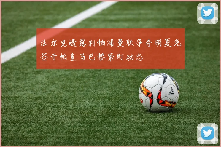 法尔克透露利物浦曼联争夺明夏免签于帕皇马巴黎紧盯动态