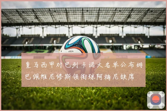 皇马西甲对巴列卡诺大名单公布姆巴佩维尼修斯领衔琼阿梅尼缺席