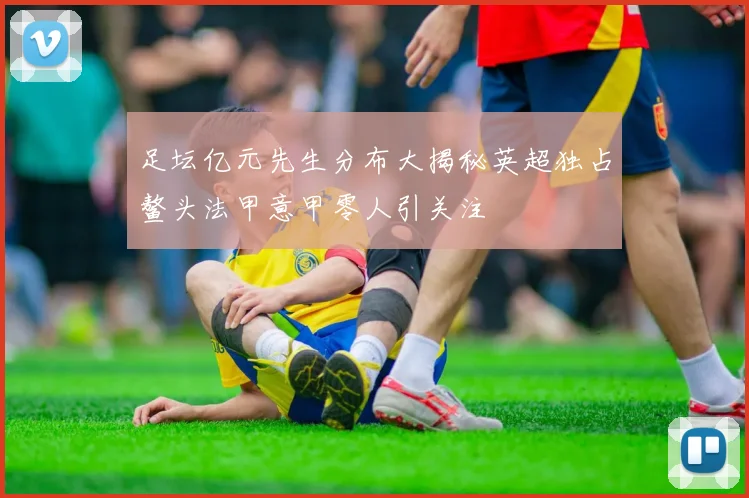 足坛亿元先生分布大揭秘英超独占鳌头法甲意甲零人引关注