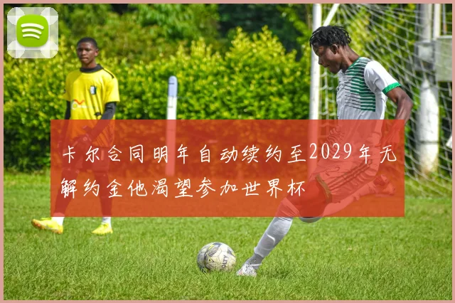卡尔合同明年自动续约至2029年无解约金他渴望参加世界杯