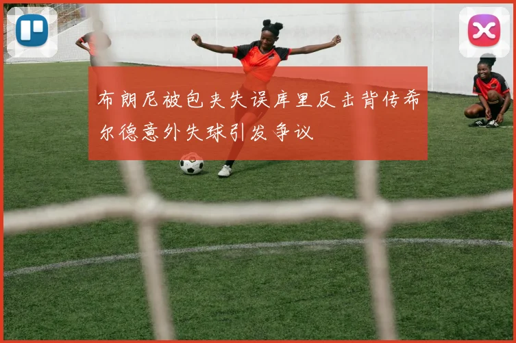 布朗尼被包夹失误库里反击背传希尔德意外失球引发争议